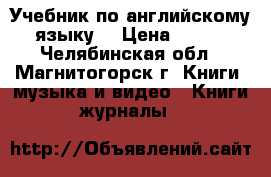 Учебник по английскому языку  › Цена ­ 550 - Челябинская обл., Магнитогорск г. Книги, музыка и видео » Книги, журналы   
